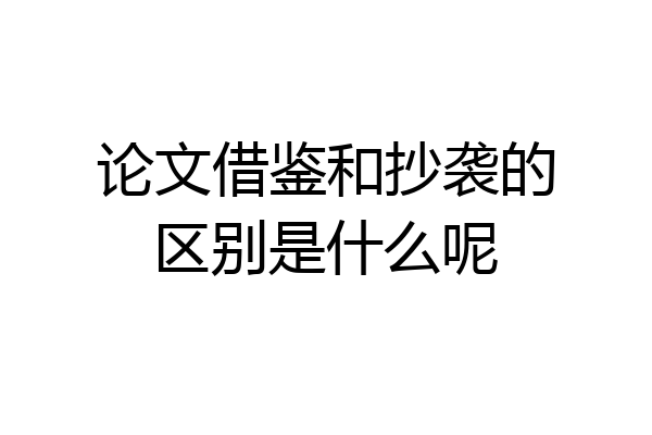 论文借鉴和抄袭的区别是什么呢
