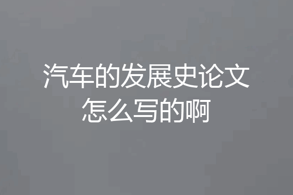 汽车的发展史论文怎么写的啊