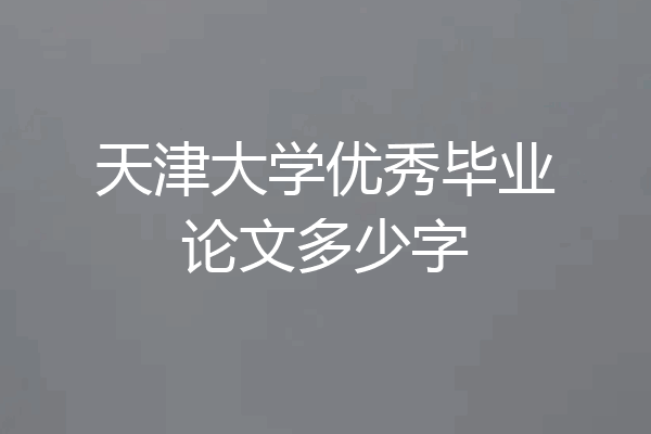 天津大学优秀毕业论文多少字