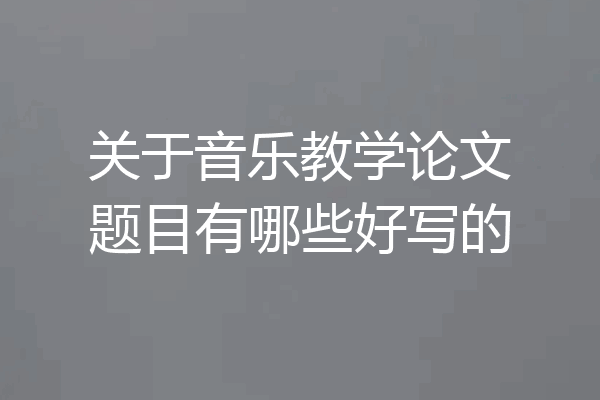 关于音乐教学论文题目有哪些好写的
