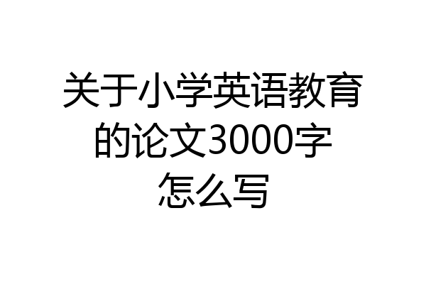 关于小学英语教育的论文3000字怎么写