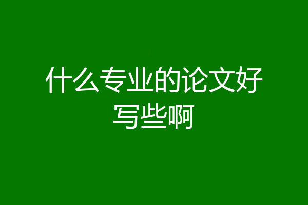 什么专业的论文好写些啊