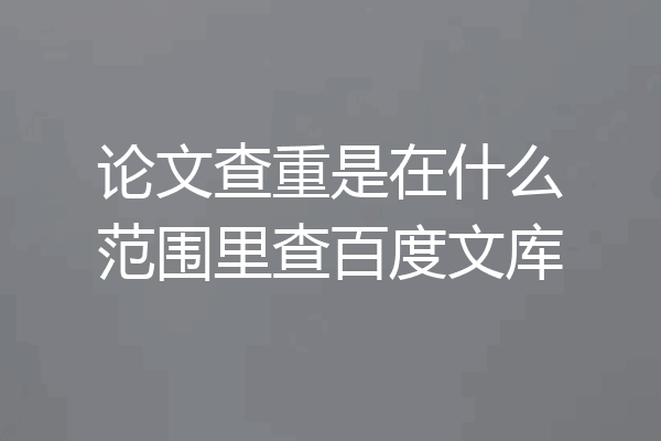 论文查重是在什么范围里查百度文库
