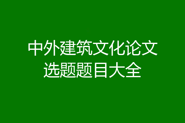 中外建筑文化论文选题题目大全