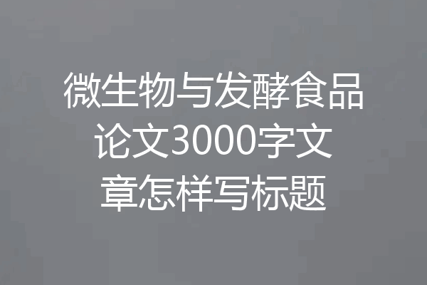 微生物与发酵食品论文3000字文章怎样写标题