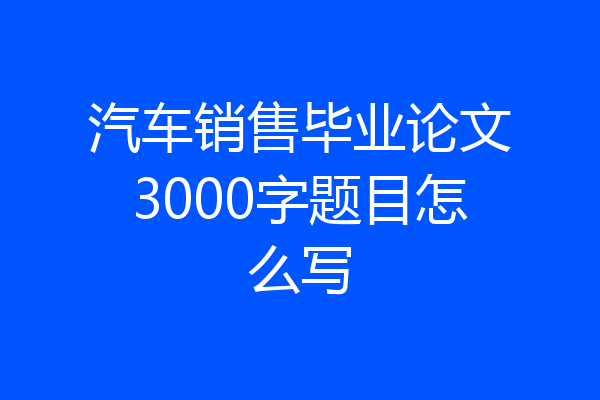 汽车销售毕业论文3000字题目怎么写
