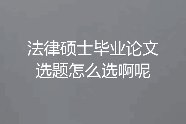 法律硕士毕业论文选题怎么选啊呢