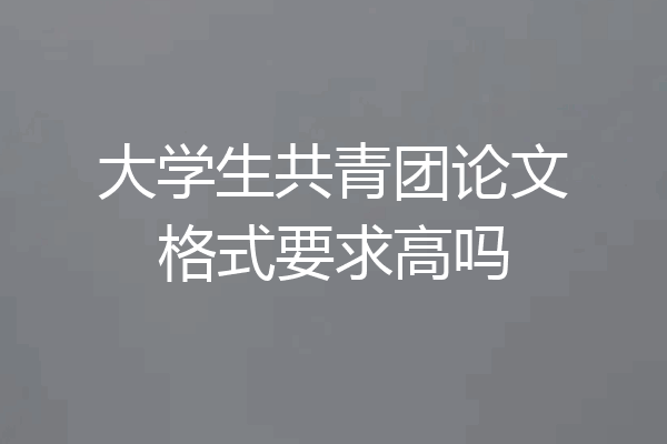 大学生共青团论文格式要求高吗