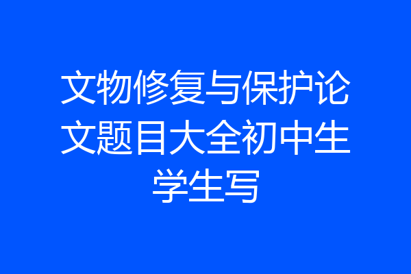 文物修复与保护论文题目大全初中生学生写