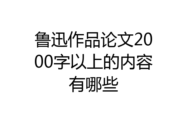 鲁迅作品论文2000字以上的内容有哪些