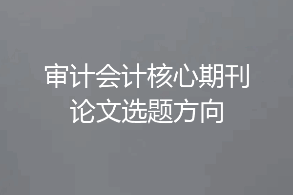 审计会计核心期刊论文选题方向
