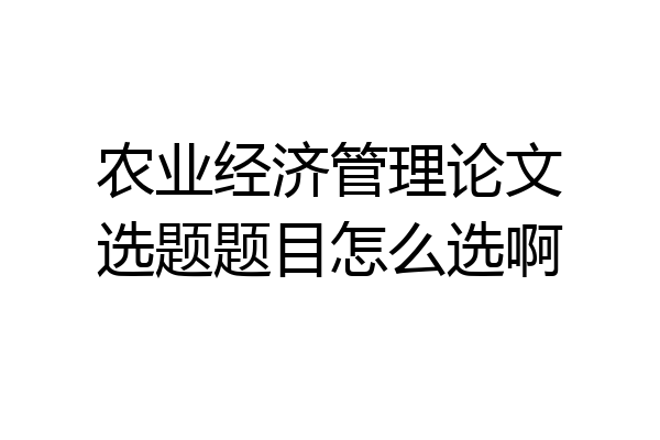 农业经济管理论文选题题目怎么选啊