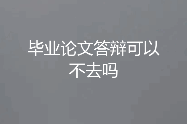 毕业论文答辩可以不去吗