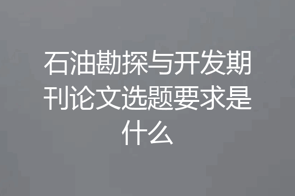 石油勘探与开发期刊论文选题要求是什么