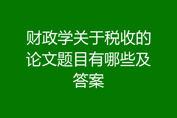 财政学关于税收的论文题目有哪些及答案