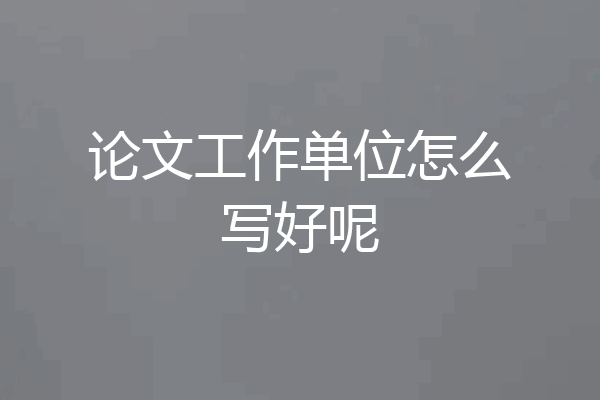 论文工作单位怎么写好呢