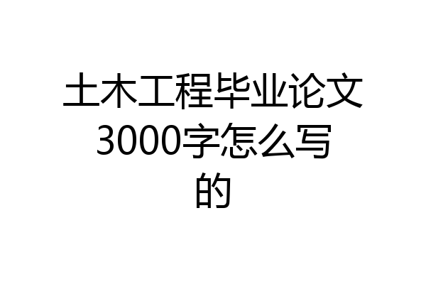 土木工程毕业论文3000字怎么写的
