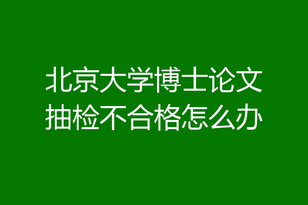 北京大学博士论文抽检不合格怎么办