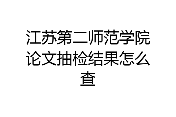 江苏第二师范学院论文抽检结果怎么查