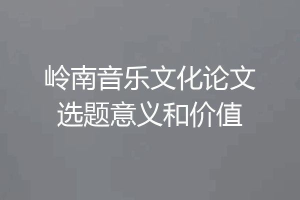岭南音乐文化论文选题意义和价值
