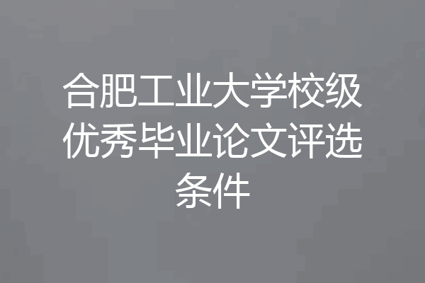 合肥工业大学校级优秀毕业论文评选条件