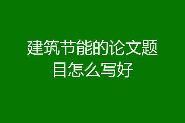 建筑节能的论文题目怎么写好