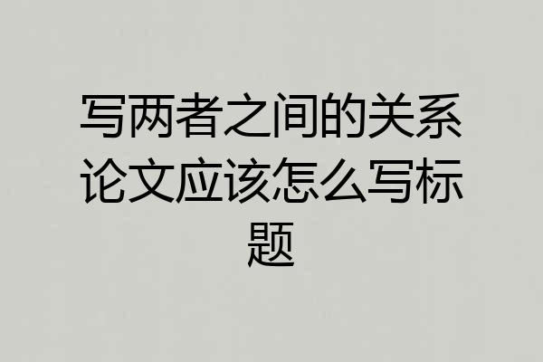 写两者之间的关系论文应该怎么写标题