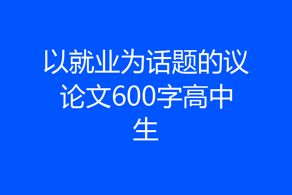 以就业为话题的议论文600字高中生