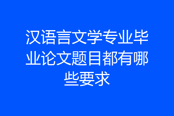 汉语言文学专业毕业论文题目都有哪些要求