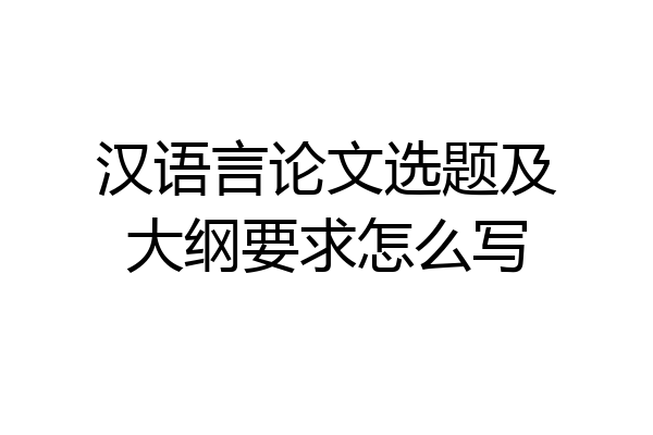 汉语言论文选题及大纲要求怎么写