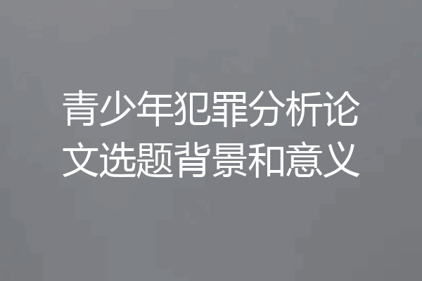 青少年犯罪分析论文选题背景和意义