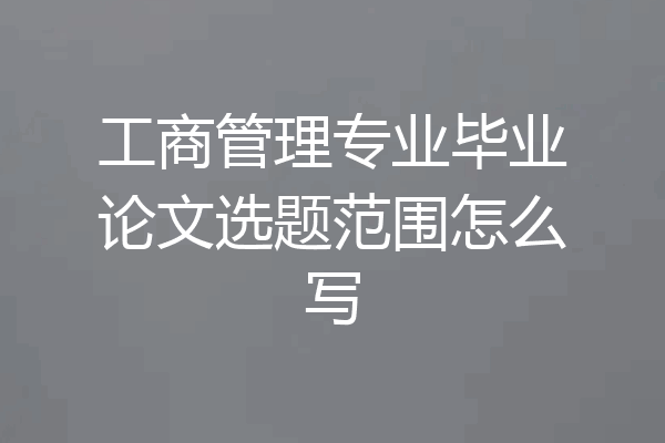 工商管理专业毕业论文选题范围怎么写