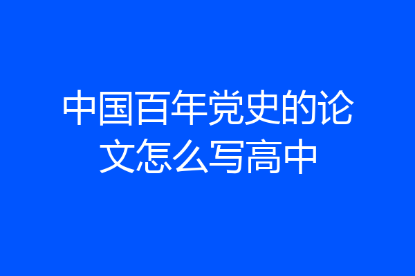 中国百年党史的论文怎么写高中