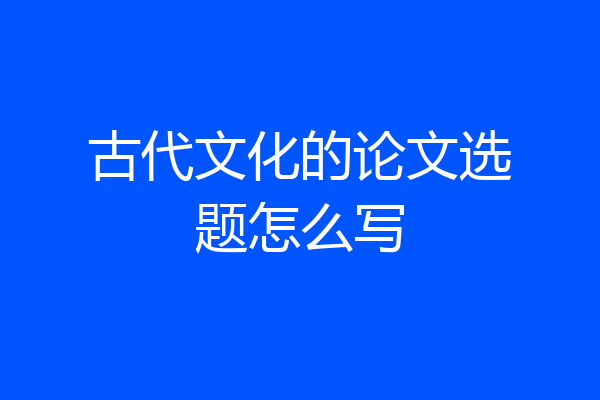 古代文化的论文选题怎么写