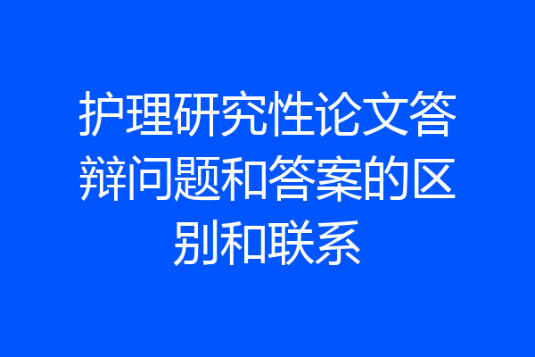 护理研究性论文答辩问题和答案的区别和联系
