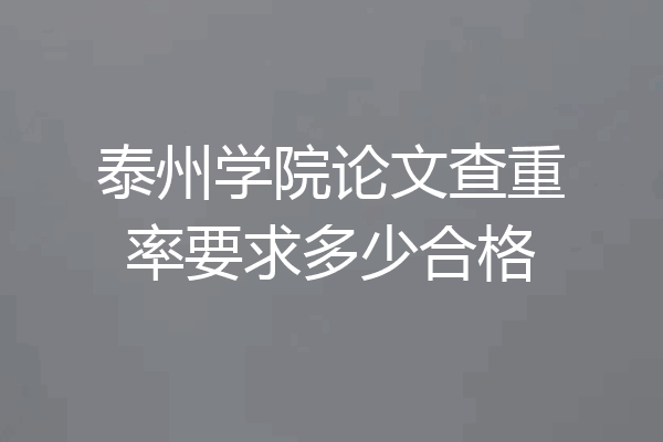 泰州学院论文查重率要求多少合格