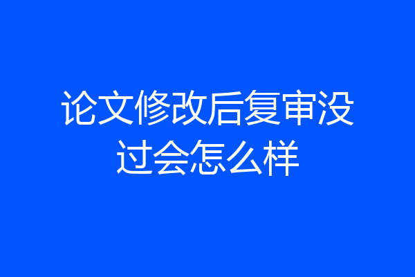 论文修改后复审没过会怎么样