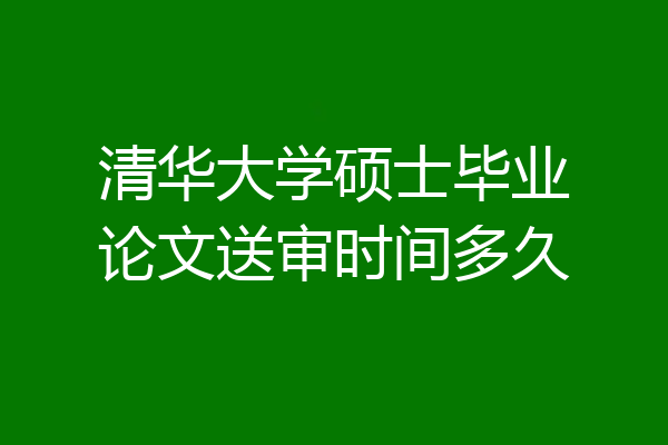 清华大学硕士毕业论文送审时间多久