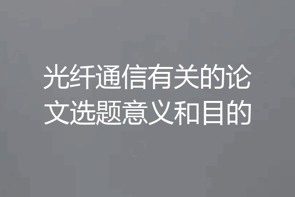 光纤通信有关的论文选题意义和目的