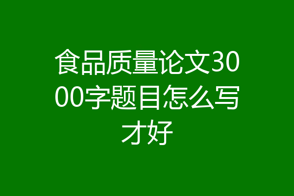 食品质量论文3000字题目怎么写才好