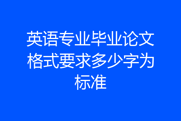 英语专业毕业论文格式要求多少字为标准
