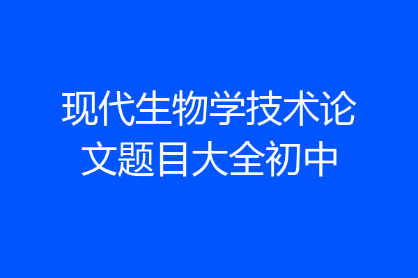 现代生物学技术论文题目大全初中