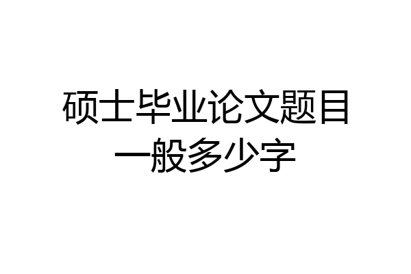硕士毕业论文题目一般多少字
