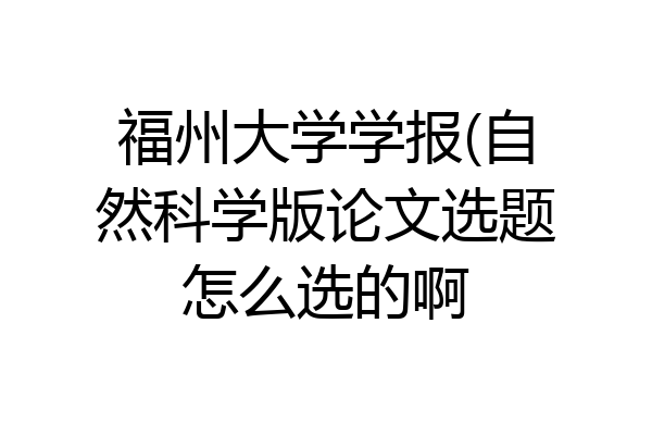 福州大学学报(自然科学版论文选题怎么选的啊