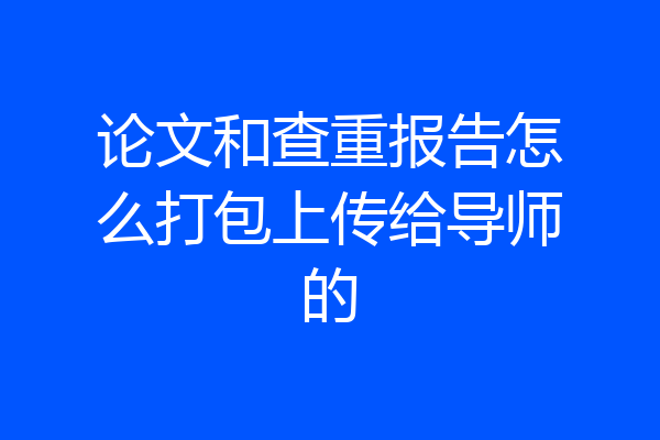 论文和查重报告怎么打包上传给导师的