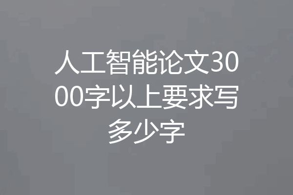 人工智能论文3000字以上要求写多少字