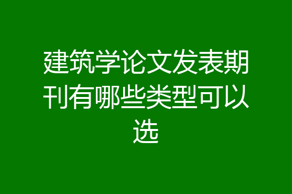 建筑学论文发表期刊有哪些类型可以选