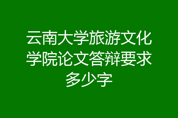 云南大学旅游文化学院论文答辩要求多少字