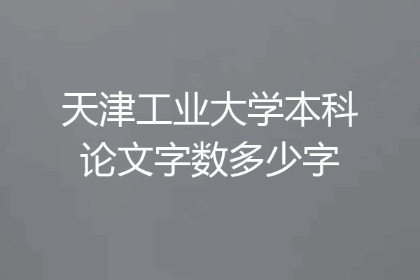 天津工业大学本科论文字数多少字