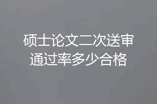 硕士论文二次送审通过率多少合格
